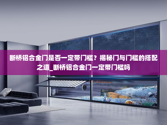断桥铝合金门是否一定带门槛？揭秘门与门槛的搭配之道_断桥铝合金门一定带门槛吗