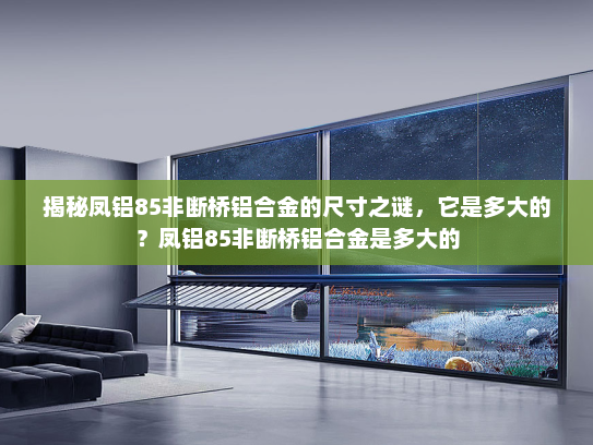 揭秘凤铝85非断桥铝合金的尺寸之谜，它是多大的？凤铝85非断桥铝合金是多大的