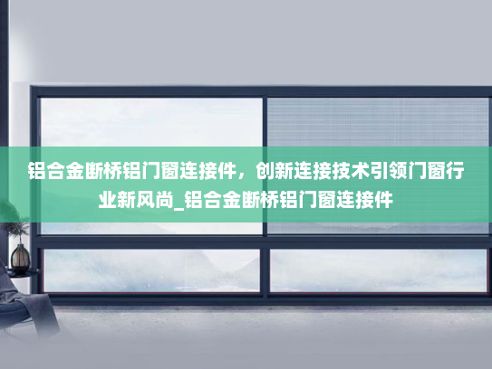 铝合金断桥铝门窗连接件，创新连接技术引领门窗行业新风尚_铝合金断桥铝门窗连接件