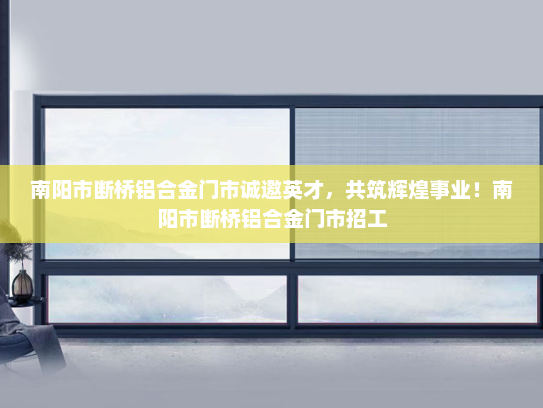 南阳市断桥铝合金门市诚邀英才，共筑辉煌事业！南阳市断桥铝合金门市招工