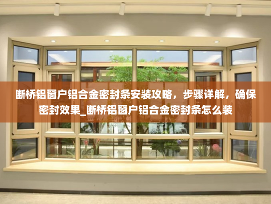 断桥铝窗户铝合金密封条安装攻略，步骤详解，确保密封效果_断桥铝窗户铝合金密封条怎么装
