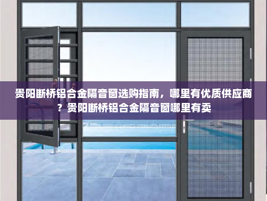 贵阳断桥铝合金隔音窗选购指南，哪里有优质供应商？贵阳断桥铝合金隔音窗哪里有卖