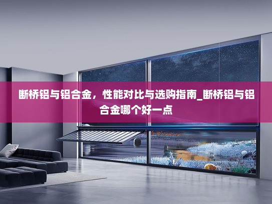断桥铝与铝合金，性能对比与选购指南_断桥铝与铝合金哪个好一点