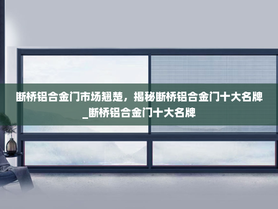 断桥铝合金门市场翘楚，揭秘断桥铝合金门十大名牌_断桥铝合金门十大名牌
