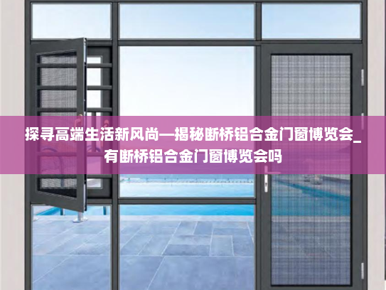探寻高端生活新风尚—揭秘断桥铝合金门窗博览会_有断桥铝合金门窗博览会吗