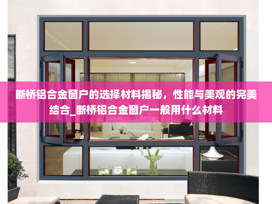 断桥铝合金窗户的选择材料揭秘，性能与美观的完美结合_断桥铝合金窗户一般用什么材料