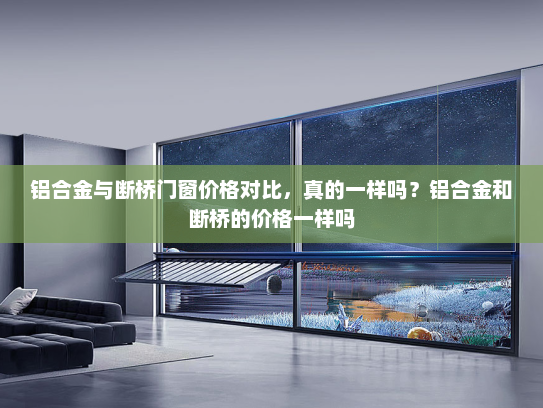 铝合金与断桥门窗价格对比，真的一样吗？铝合金和断桥的价格一样吗