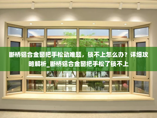 断桥铝合金窗把手松动难题，锁不上怎么办？详细攻略解析_断桥铝合金窗把手松了锁不上