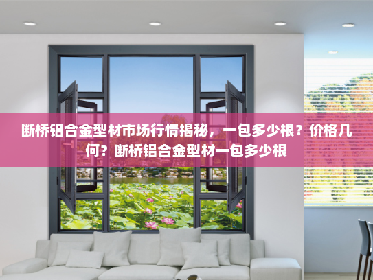 断桥铝合金型材市场行情揭秘，一包多少根？价格几何？断桥铝合金型材一包多少根