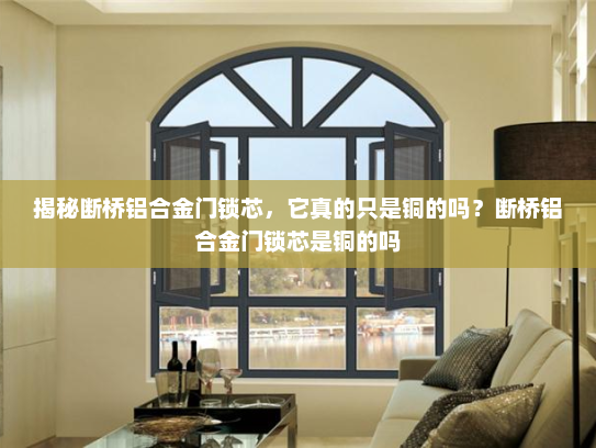 揭秘断桥铝合金门锁芯，它真的只是铜的吗？断桥铝合金门锁芯是铜的吗