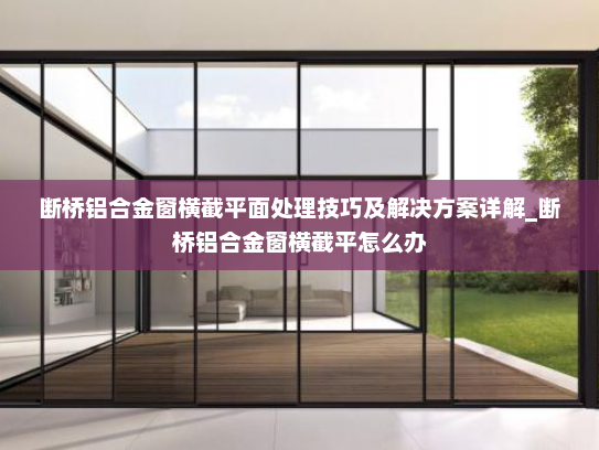 断桥铝合金窗横截平面处理技巧及解决方案详解_断桥铝合金窗横截平怎么办