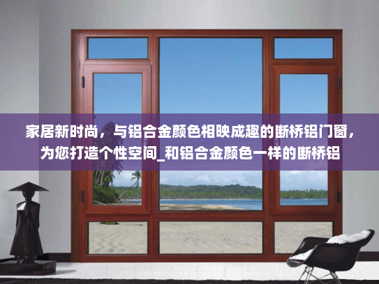 家居新时尚，与铝合金颜色相映成趣的断桥铝门窗，为您打造个性空间_和铝合金颜色一样的断桥铝