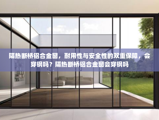 隔热断桥铝合金窗，耐用性与安全性的双重保障，会穿钢吗？隔热断桥铝合金窗会穿钢吗
