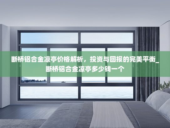 断桥铝合金凉亭价格解析，投资与回报的完美平衡_断桥铝合金凉亭多少钱一个