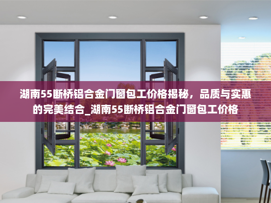 湖南55断桥铝合金门窗包工价格揭秘，品质与实惠的完美结合_湖南55断桥铝合金门窗包工价格
