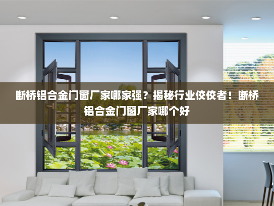 断桥铝合金门窗厂家哪家强？揭秘行业佼佼者！断桥铝合金门窗厂家哪个好