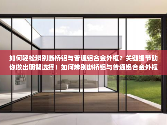 如何轻松辨别断桥铝与普通铝合金外框？关键细节助你做出明智选择！如何辨别断桥铝与普通铝合金外框