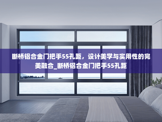 断桥铝合金门把手55孔距，设计美学与实用性的完美融合_断桥铝合金门把手55孔距