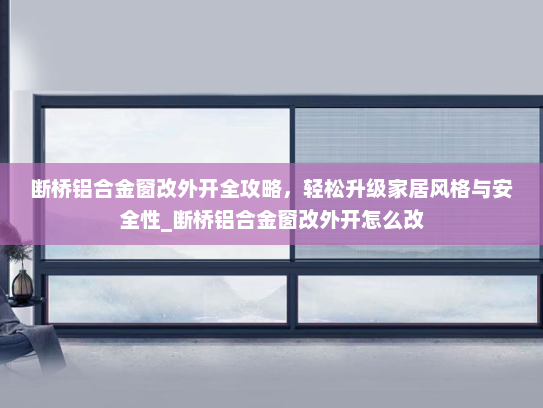 断桥铝合金窗改外开全攻略，轻松升级家居风格与安全性_断桥铝合金窗改外开怎么改