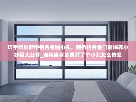 巧手修复断桥铝合金窗小孔，断桥铝合金门窗保养小妙招大公开_断桥铝合金窗打了个小孔怎么修复