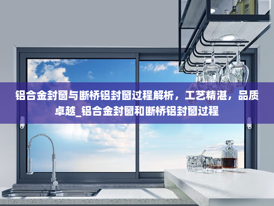 铝合金封窗与断桥铝封窗过程解析，工艺精湛，品质卓越_铝合金封窗和断桥铝封窗过程