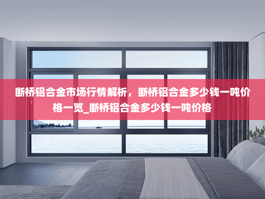 断桥铝合金市场行情解析，断桥铝合金多少钱一吨价格一览_断桥铝合金多少钱一吨价格