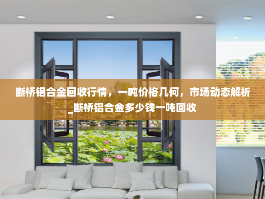 断桥铝合金回收行情，一吨价格几何，市场动态解析_断桥铝合金多少钱一吨回收