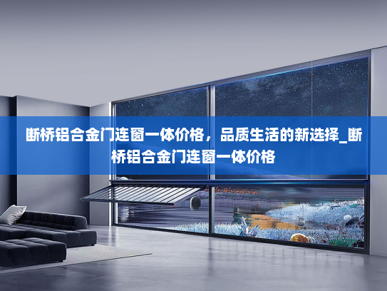 断桥铝合金门连窗一体价格，品质生活的新选择_断桥铝合金门连窗一体价格