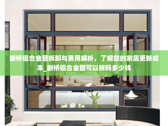 断桥铝合金窗拆卸与费用解析，了解您的家居更新成本_断桥铝合金窗可以拆吗多少钱