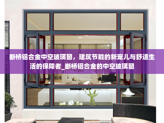 断桥铝合金中空玻璃窗，建筑节能的新宠儿与舒适生活的保障者_断桥铝合金的中空玻璃窗