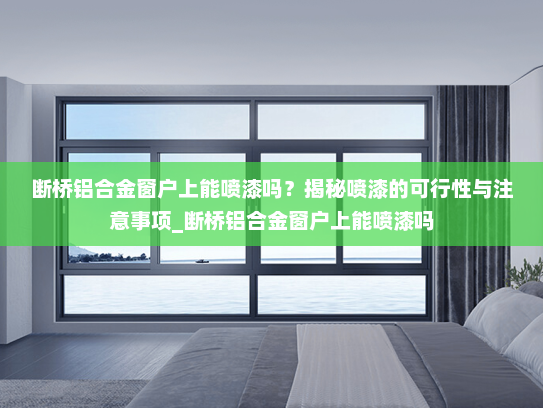 断桥铝合金窗户上能喷漆吗？揭秘喷漆的可行性与注意事项_断桥铝合金窗户上能喷漆吗