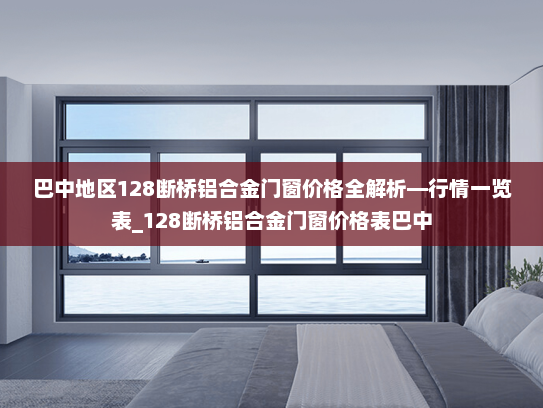 巴中地区128断桥铝合金门窗价格全解析—行情一览表_128断桥铝合金门窗价格表巴中