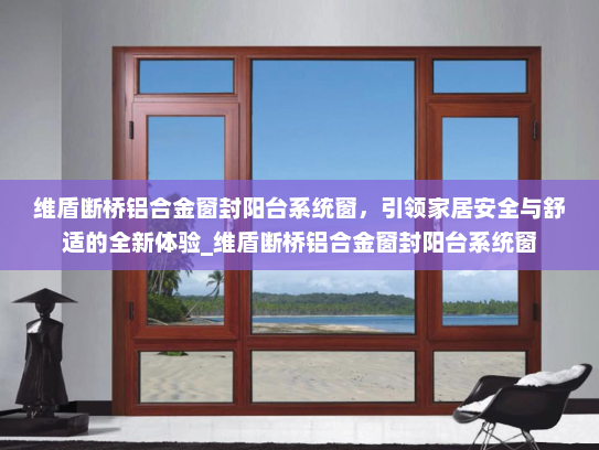 维盾断桥铝合金窗封阳台系统窗，引领家居安全与舒适的全新体验_维盾断桥铝合金窗封阳台系统窗