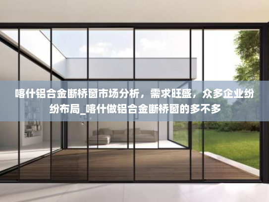 喀什铝合金断桥窗市场分析，需求旺盛，众多企业纷纷布局_喀什做铝合金断桥窗的多不多
