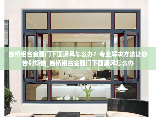断桥铝合金窗门下面漏风怎么办？专业解决方法让您告别烦恼_断桥铝合金窗门下面漏风怎么办