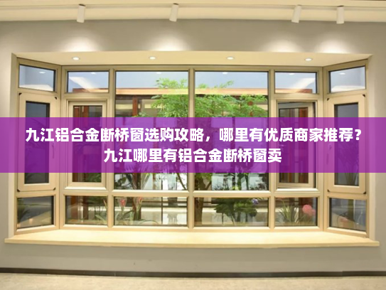 九江铝合金断桥窗选购攻略，哪里有优质商家推荐？九江哪里有铝合金断桥窗卖