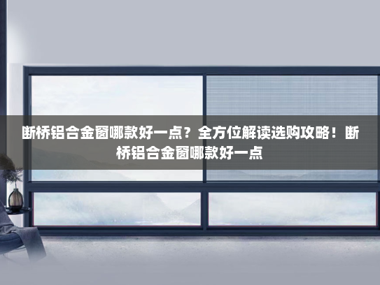 断桥铝合金窗哪款好一点？全方位解读选购攻略！断桥铝合金窗哪款好一点