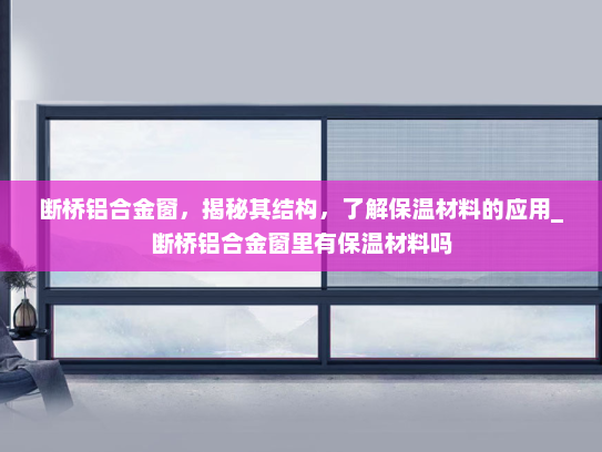 断桥铝合金窗，揭秘其结构，了解保温材料的应用_断桥铝合金窗里有保温材料吗
