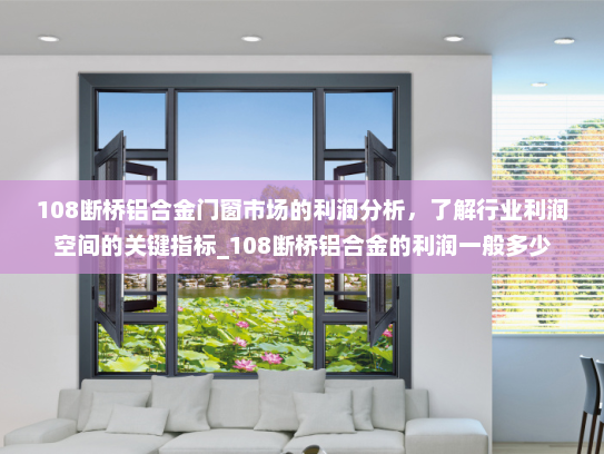 108断桥铝合金门窗市场的利润分析，了解行业利润空间的关键指标_108断桥铝合金的利润一般多少