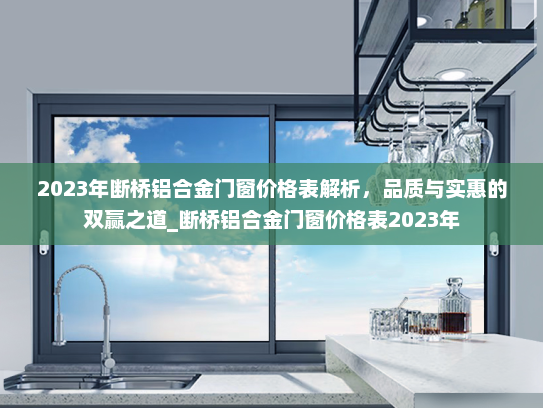 2023年断桥铝合金门窗价格表解析，品质与实惠的双赢之道_断桥铝合金门窗价格表2023年