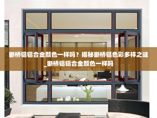 断桥铝铝合金颜色一样吗？揭秘断桥铝色彩多样之谜_断桥铝铝合金颜色一样吗