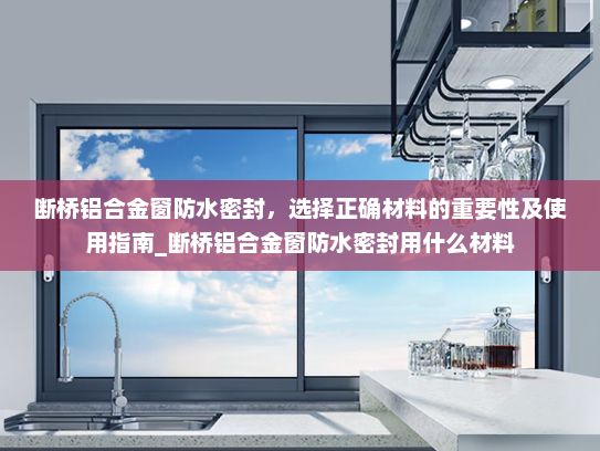 断桥铝合金窗防水密封，选择正确材料的重要性及使用指南_断桥铝合金窗防水密封用什么材料