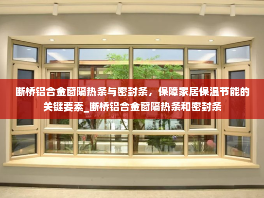 断桥铝合金窗隔热条与密封条，保障家居保温节能的关键要素_断桥铝合金窗隔热条和密封条