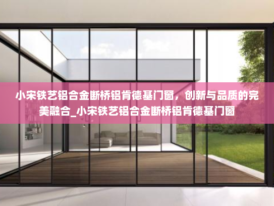 小宋铁艺铝合金断桥铝肯德基门窗，创新与品质的完美融合_小宋铁艺铝合金断桥铝肯德基门窗