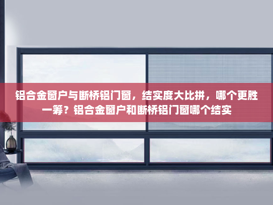 铝合金窗户与断桥铝门窗，结实度大比拼，哪个更胜一筹？铝合金窗户和断桥铝门窗哪个结实