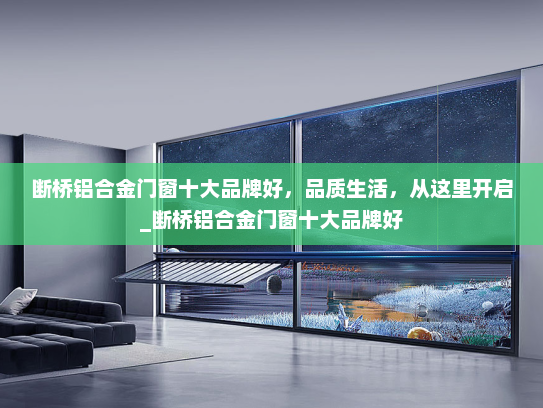 断桥铝合金门窗十大品牌好，品质生活，从这里开启_断桥铝合金门窗十大品牌好