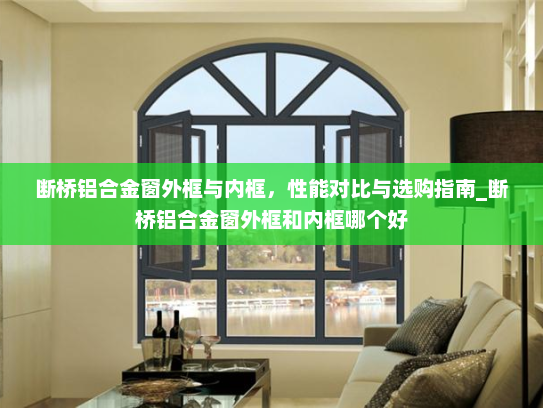 断桥铝合金窗外框与内框，性能对比与选购指南_断桥铝合金窗外框和内框哪个好