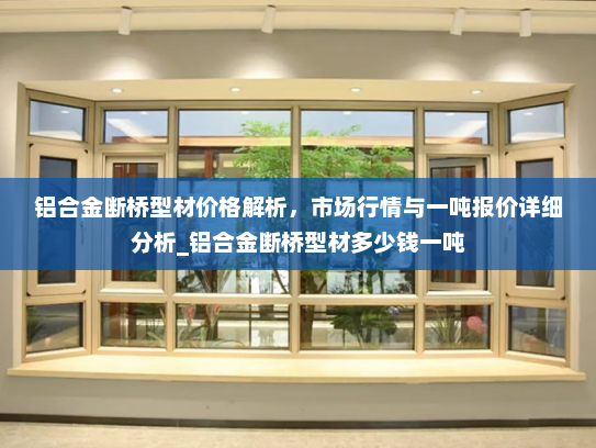 铝合金断桥型材价格解析，市场行情与一吨报价详细分析_铝合金断桥型材多少钱一吨
