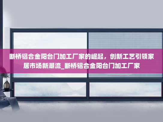 断桥铝合金阳台门加工厂家的崛起，创新工艺引领家居市场新潮流_断桥铝合金阳台门加工厂家