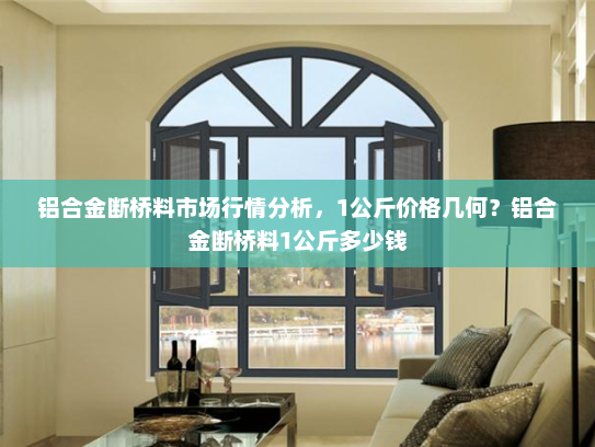 铝合金断桥料市场行情分析，1公斤价格几何？铝合金断桥料1公斤多少钱